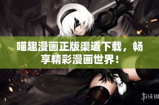 喵趣漫画正版渠道下载，畅享精彩漫画世界！