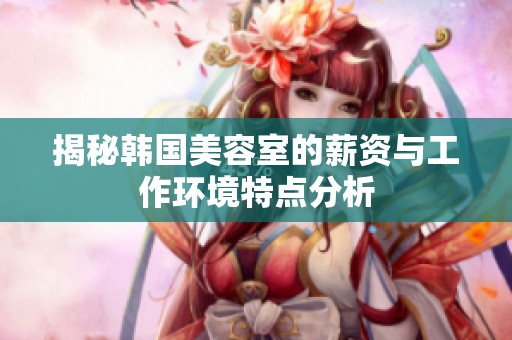 揭秘韩国美容室的薪资与工作环境特点分析