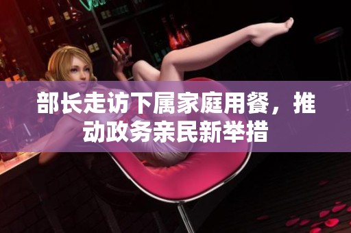 部长走访下属家庭用餐，推动政务亲民新举措