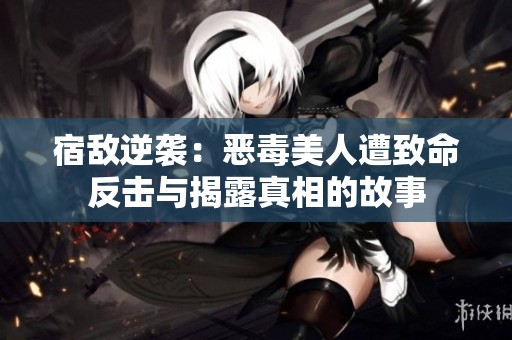 宿敌逆袭：恶毒美人遭致命反击与揭露真相的故事
