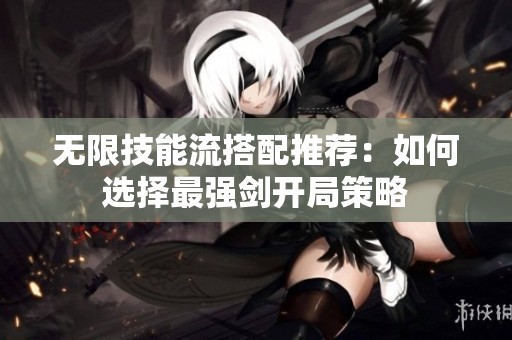 无限技能流搭配推荐：如何选择最强剑开局策略