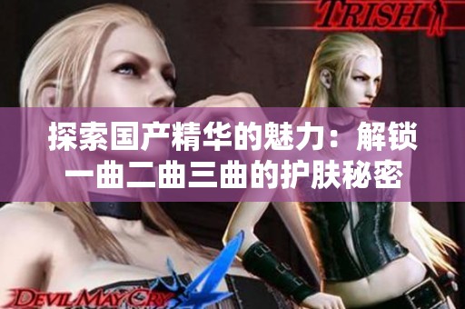 探索国产精华的魅力：解锁一曲二曲三曲的护肤秘密