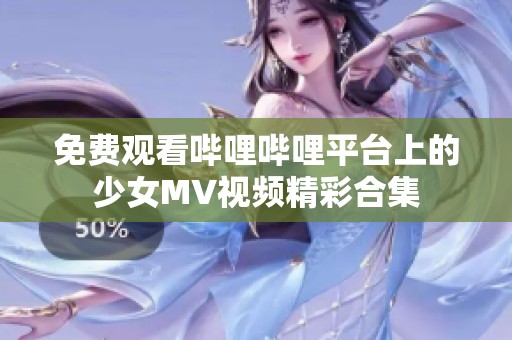 免费观看哔哩哔哩平台上的少女MV视频精彩合集