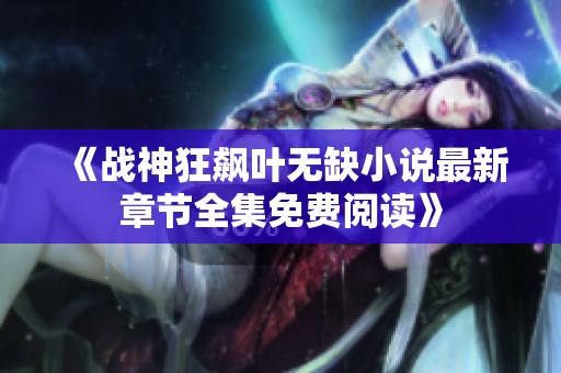 《战神狂飙叶无缺小说最新章节全集免费阅读》