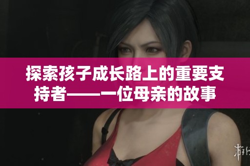 探索孩子成长路上的重要支持者——一位母亲的故事