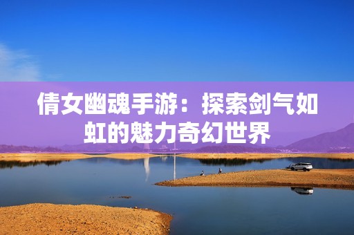 倩女幽魂手游：探索剑气如虹的魅力奇幻世界