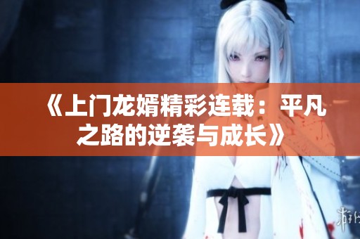 《上门龙婿精彩连载：平凡之路的逆袭与成长》