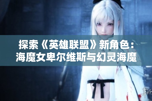 探索《英雄联盟》新角色：海魔女卑尔维斯与幻灵海魔人贝蕾的魅力与故事