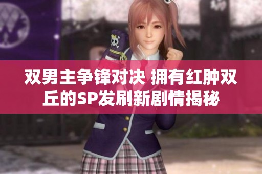 双男主争锋对决 拥有红肿双丘的SP发刷新剧情揭秘