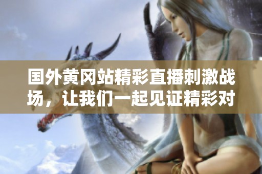 国外黄冈站精彩直播刺激战场，让我们一起见证精彩对决