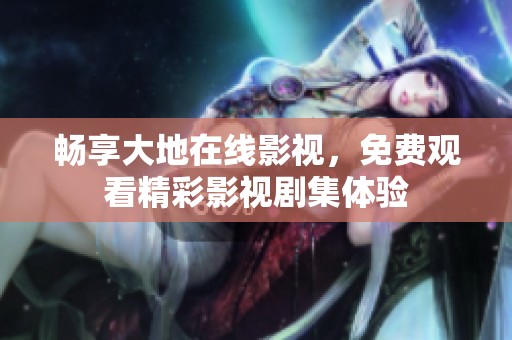 畅享大地在线影视，免费观看精彩影视剧集体验