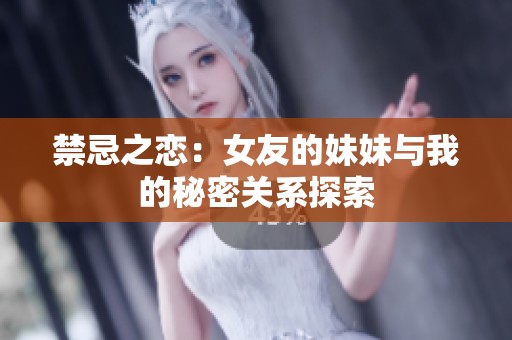 禁忌之恋：女友的妹妹与我的秘密关系探索