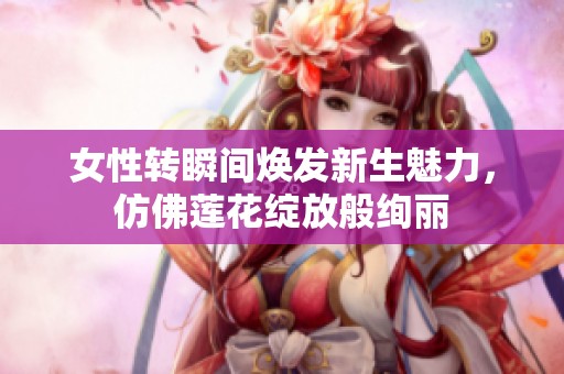 女性转瞬间焕发新生魅力，仿佛莲花绽放般绚丽