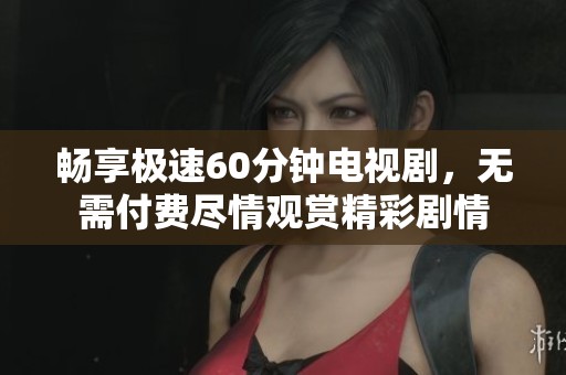 畅享极速60分钟电视剧，无需付费尽情观赏精彩剧情