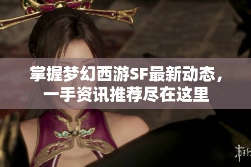 掌握梦幻西游SF最新动态，一手资讯推荐尽在这里