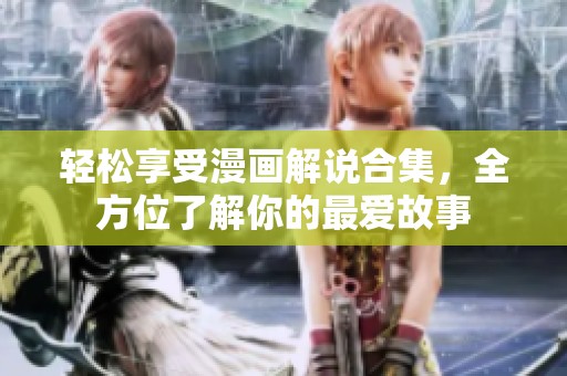 轻松享受漫画解说合集，全方位了解你的最爱故事