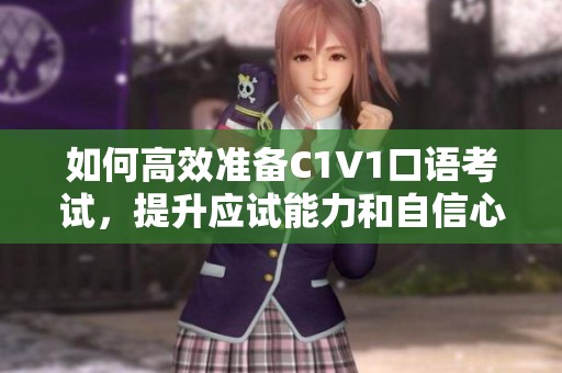 如何高效准备C1V1口语考试，提升应试能力和自信心