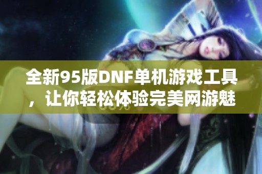 全新95版DNF单机游戏工具，让你轻松体验完美网游魅力