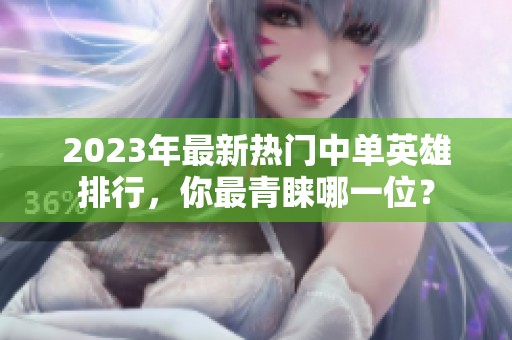 2023年最新热门中单英雄排行，你最青睐哪一位？
