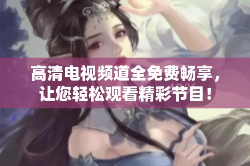 高清电视频道全免费畅享，让您轻松观看精彩节目！