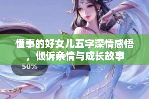 懂事的好女儿五字深情感悟，倾诉亲情与成长故事