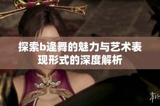 探索b逄舞的魅力与艺术表现形式的深度解析
