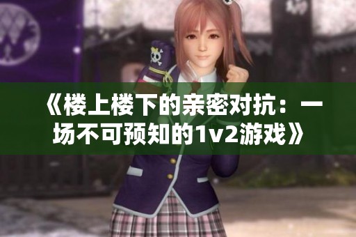 《楼上楼下的亲密对抗：一场不可预知的1v2游戏》