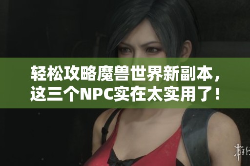 轻松攻略魔兽世界新副本，这三个NPC实在太实用了！