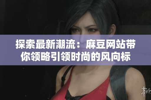 探索最新潮流：麻豆网站带你领略引领时尚的风向标