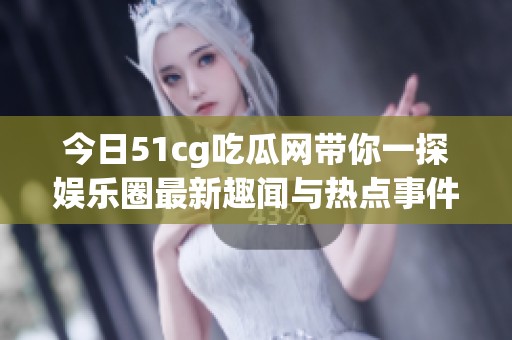 今日51cg吃瓜网带你一探娱乐圈最新趣闻与热点事件