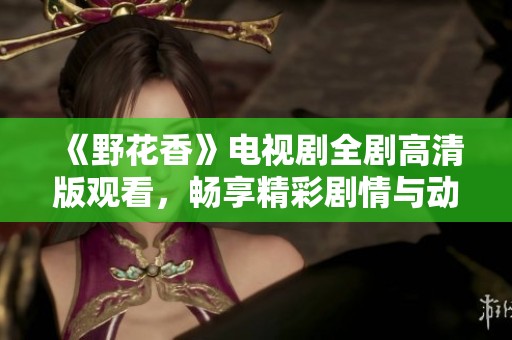 《野花香》电视剧全剧高清版观看，畅享精彩剧情与动人情感