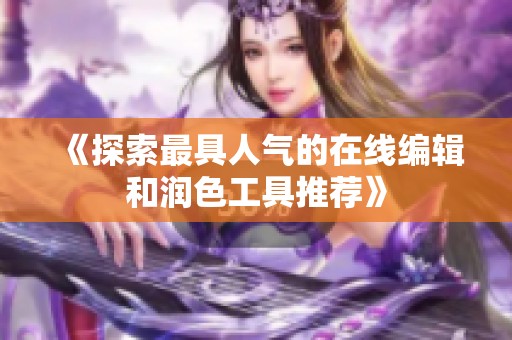 《探索最具人气的在线编辑和润色工具推荐》