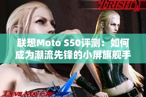 联想Moto S50评测：如何成为潮流先锋的小屏旗舰手机
