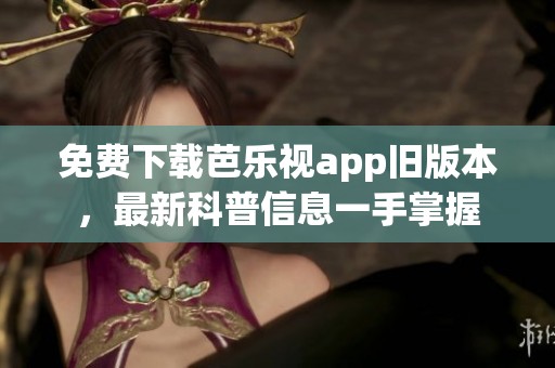 免费下载芭乐视app旧版本，最新科普信息一手掌握