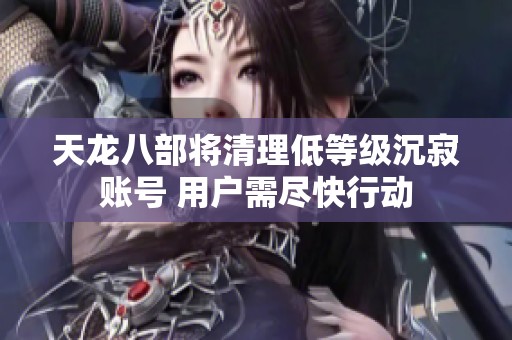 天龙八部将清理低等级沉寂账号 用户需尽快行动