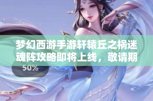 梦幻西游手游轩辕丘之祸迷魂阵攻略即将上线，敬请期待