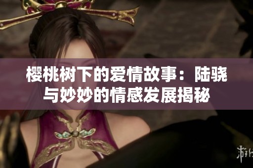 樱桃树下的爱情故事：陆骁与妙妙的情感发展揭秘