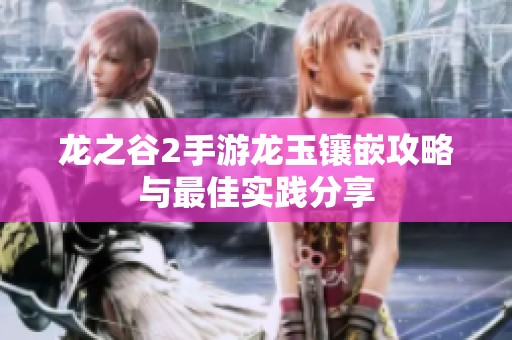 龙之谷2手游龙玉镶嵌攻略与最佳实践分享