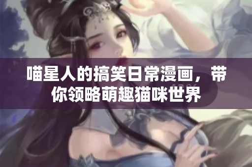 喵星人的搞笑日常漫画，带你领略萌趣猫咪世界