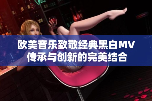 欧美音乐致敬经典黑白MV 传承与创新的完美结合