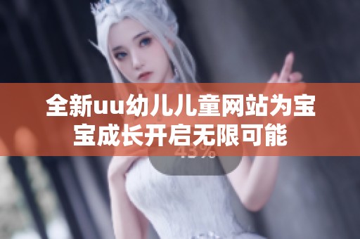 全新uu幼儿儿童网站为宝宝成长开启无限可能