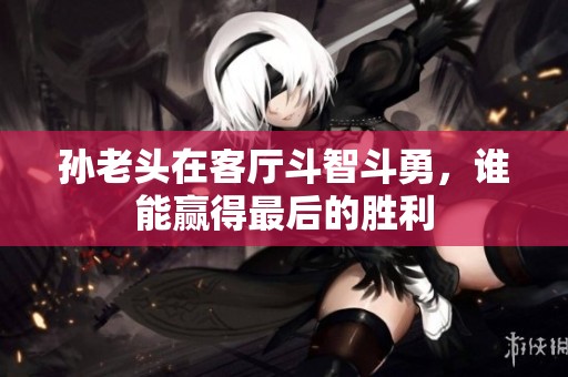 孙老头在客厅斗智斗勇，谁能赢得最后的胜利