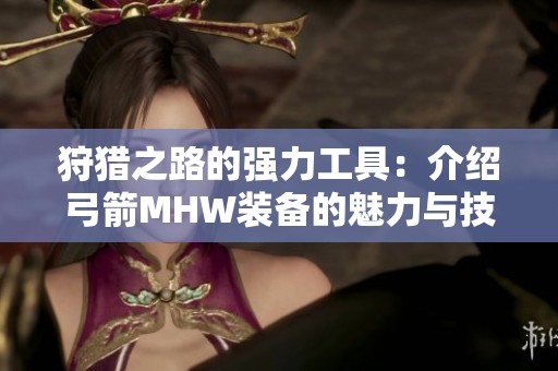 狩猎之路的强力工具：介绍弓箭MHW装备的魅力与技巧