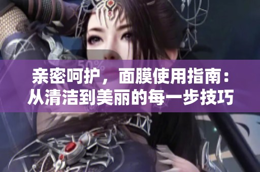 亲密呵护，面膜使用指南：从清洁到美丽的每一步技巧分享