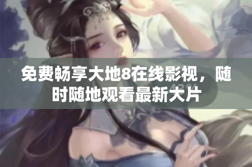免费畅享大地8在线影视，随时随地观看最新大片