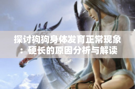 探讨狗狗身体发育正常现象：硬长的原因分析与解读