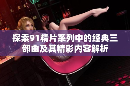 探索91精片系列中的经典三部曲及其精彩内容解析