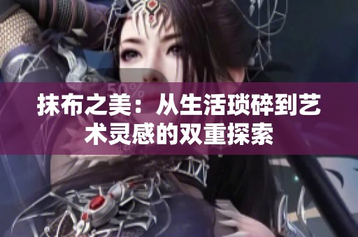 抹布之美：从生活琐碎到艺术灵感的双重探索