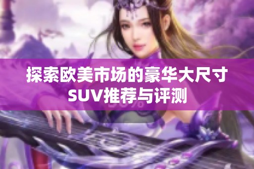 探索欧美市场的豪华大尺寸SUV推荐与评测