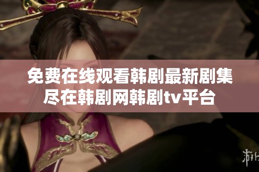 免费在线观看韩剧最新剧集尽在韩剧网韩剧tv平台